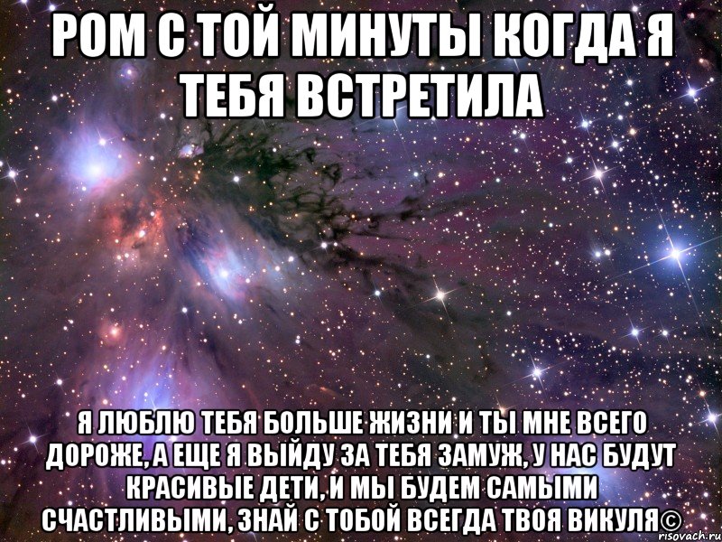 ром с той минуты когда я тебя встретила я люблю тебя больше жизни и ты мне всего дороже, а еще я выйду за тебя замуж, у нас будут красивые дети, и мы будем самыми счастливыми, знай с тобой всегда твоя викуля©, Мем Космос