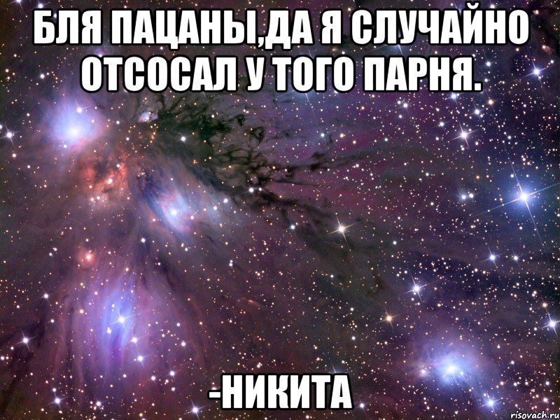 Бля пацаны,да я случайно отсосал у того парня. -Никита, Мем Космос