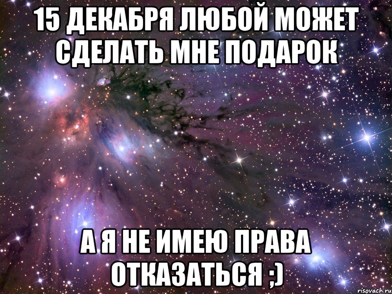 15 декабря любой может сделать мне подарок а я не имею права отказаться ;), Мем Космос