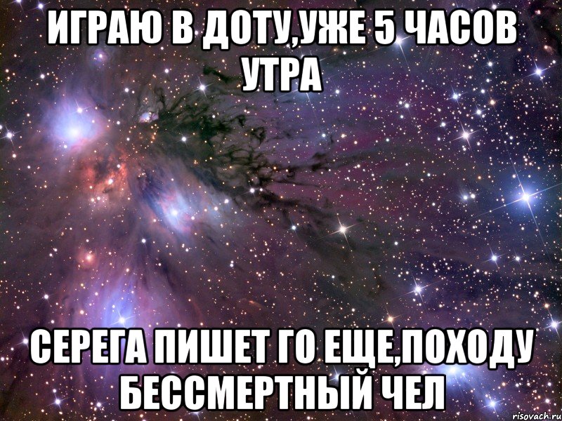 играю в доту,уже 5 часов утра серега пишет го еще,походу бессмертный чел, Мем Космос