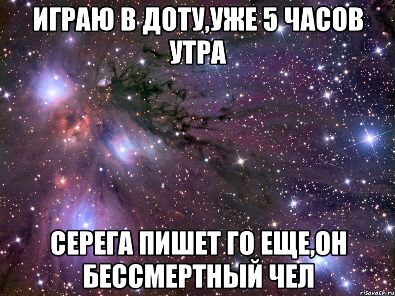 играю в доту,уже 5 часов утра серега пишет го еще,он бессмертный чел, Мем Космос