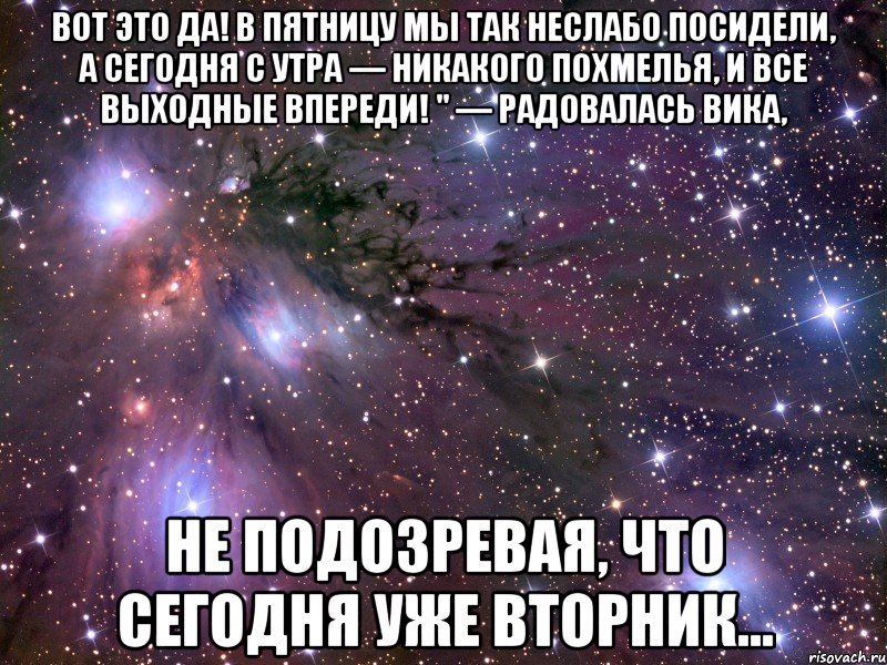 Вот это да! В пятницу мы так неслабо посидели, а сегодня с утра — никакого похмелья, и все выходные впереди! " — радовалась Вика, не подозревая, что сегодня уже вторник..., Мем Космос