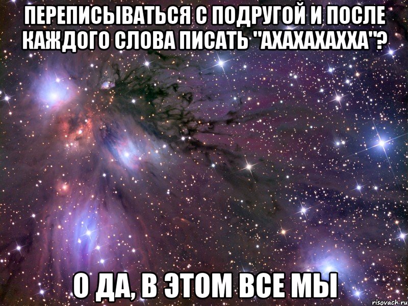 переписываться с подругой и после каждого слова писать "ахахахахха"? о да, в этом все мы, Мем Космос