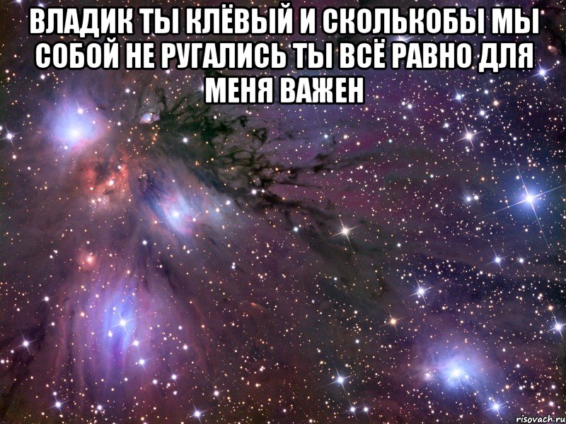 Владик ты клёвый и сколькобы мы собой не ругались ты всё равно для меня важен , Мем Космос