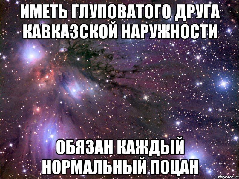 Иметь глуповатого друга кавказской наружности обязан каждый нормальный поцан, Мем Космос