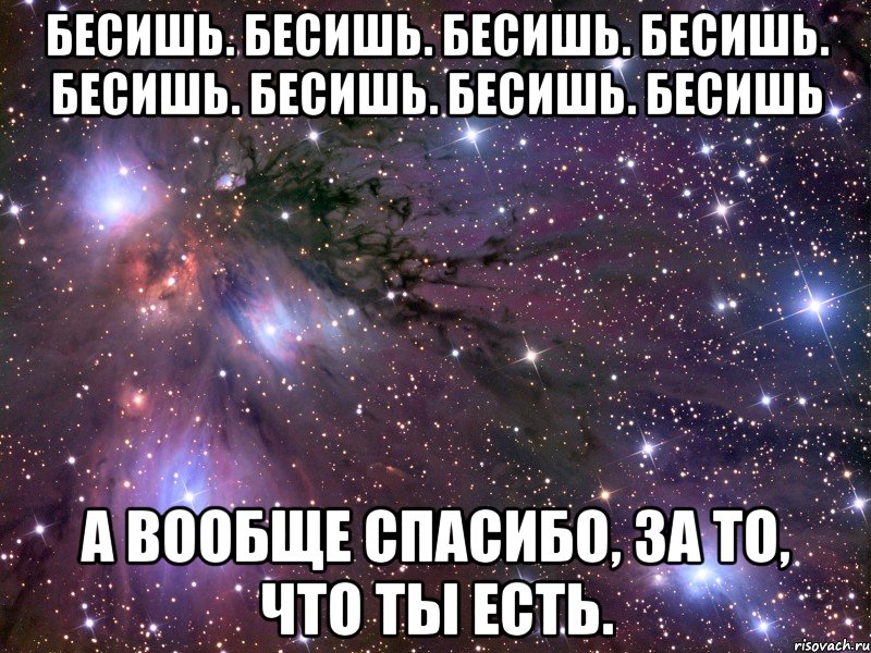 Бесишь. Бесишь. Бесишь. Бесишь. Бесишь. Бесишь. Бесишь. Бесишь А вообще спасибо, за то, что ты есть., Мем Космос