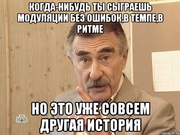 когда-нибудь ты сыграешь модуляции без ошибок,в темпе,в ритме но это уже совсем другая история, Мем Каневский (Но это уже совсем другая история)