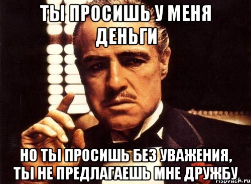 Ты просишь у меня деньги Но ты просишь без уважения, ты не предлагаешь мне дружбу, Мем крестный отец