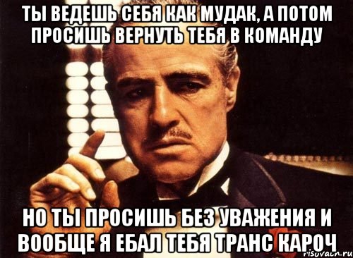 ты ведешь себя как мудак, а потом просишь вернуть тебя в команду но ты просишь без уважения и вообще я ебал тебя транс кароч, Мем крестный отец