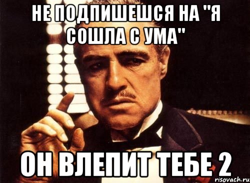 Не подпишешся на "я сошла с ума" Он влепит тебе 2, Мем крестный отец