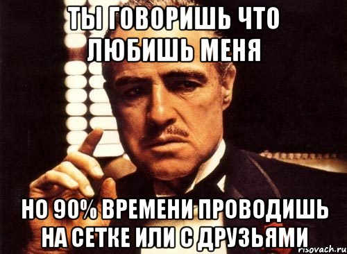 Ты говоришь что любишь меня но 90% времени проводишь на сетке или с друзьями, Мем крестный отец