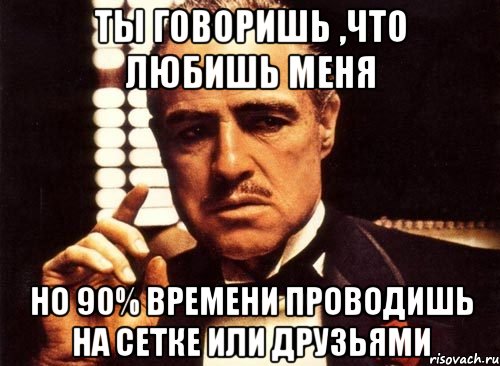 Ты говоришь ,что любишь меня но 90% времени проводишь на сетке или друзьями, Мем крестный отец