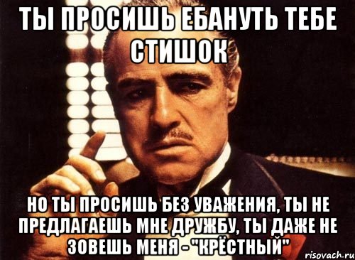 Ты просишь ебануть тебе стишок но ты просишь без уважения, ты не предлагаешь мне дружбу, ты даже не зовешь меня - "крёстный", Мем крестный отец