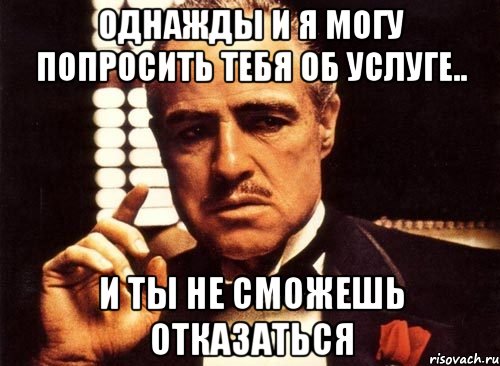 Однажды и я могу попросить тебя об услуге.. И ты не сможешь отказаться, Мем крестный отец