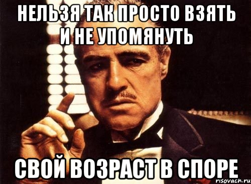 Нельзя так просто взять и не упомянуть свой возраст в споре, Мем крестный отец