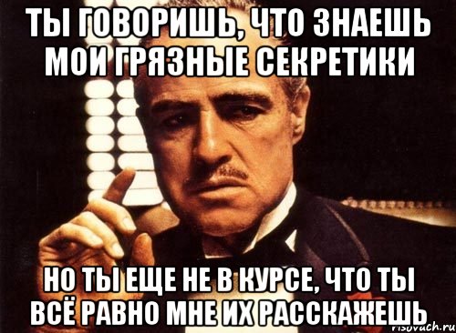 ты говоришь, что знаешь мои грязные секретики но ты еще не в курсе, что ты всё равно мне их расскажешь, Мем крестный отец