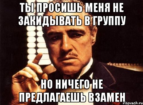 Ты просишь меня не закидывать в группу Но ничего не предлагаешь взамен, Мем крестный отец