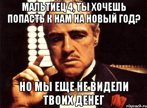 Мальтиец 4, ты хочешь попасть к нам на Новый Год? Но мы еще не видели твоих денег, Мем крестный отец