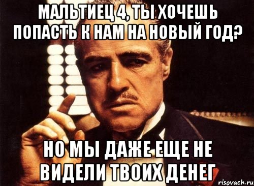 Мальтиец 4, ты хочешь попасть к нам на Новый Год? Но мы даже еще не видели твоих денег, Мем крестный отец