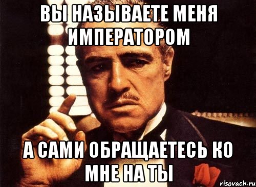 вы называете меня императором а сами обращаетесь ко мне на ты, Мем крестный отец