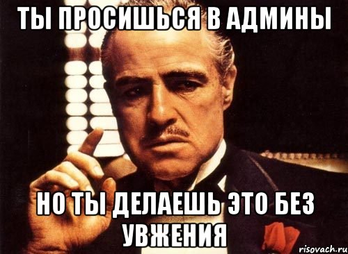 Ты просишься в админы Но ты делаешь это без увжения, Мем крестный отец