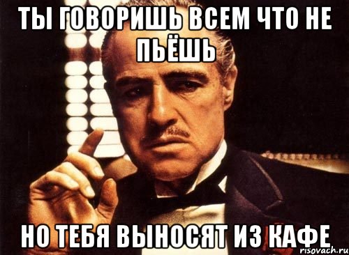 ТЫ ГОВОРИШЬ ВСЕМ ЧТО НЕ ПЬЁШЬ НО ТЕБЯ ВЫНОСЯТ ИЗ КАФЕ, Мем крестный отец