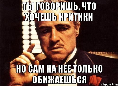 ты говоришь, что хочешь критики но сам на нее только обижаешься, Мем крестный отец