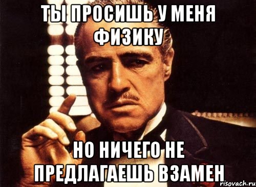 Ты просишь у меня физику Но ничего не предлагаешь взамен, Мем крестный отец