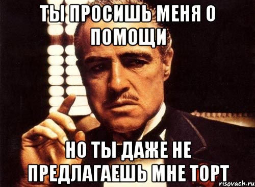 Ты просишь меня о помощи Но ты даже не предлагаешь мне торт, Мем крестный отец