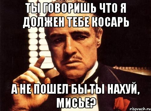 ты говоришь что я должен тебе косарь а не пошел бы ты нахуй, мисье?, Мем крестный отец