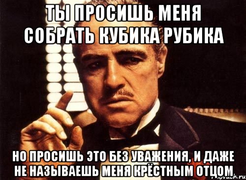 Ты просишь меня собрать кубика рубика Но просишь это без уважения, и даже не называешь меня крёстным отцом, Мем крестный отец