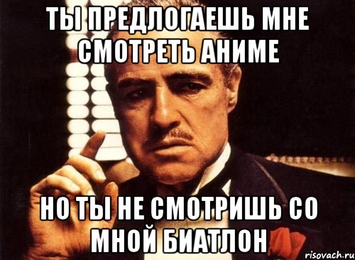 ты предлогаешь мне смотреть аниме но ты не смотришь со мной биатлон, Мем крестный отец