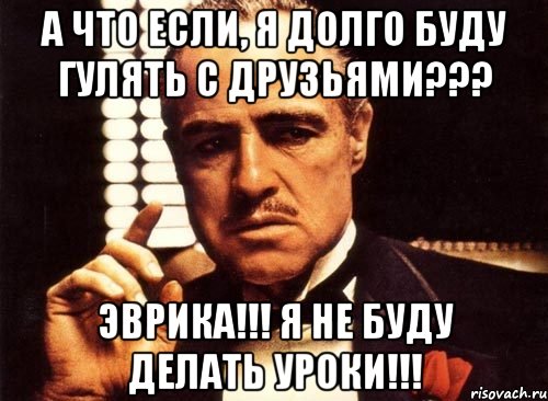 А что если, я долго буду гулять с друзьями??? ЭВРИКА!!! Я не буду делать уроки!!!, Мем крестный отец