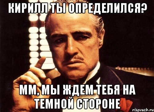 Кирилл ты определился? Мм, Мы ждем тебя на темной стороне, Мем крестный отец