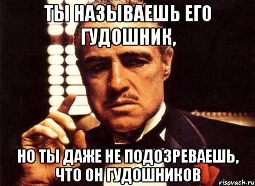 ты называешь его Гудошник, но ты даже не подозреваешь, что он Гудошников, Мем крестный отец