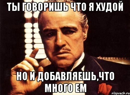 Ты говоришь что я худой Но и добавляешь,что много ем, Мем крестный отец