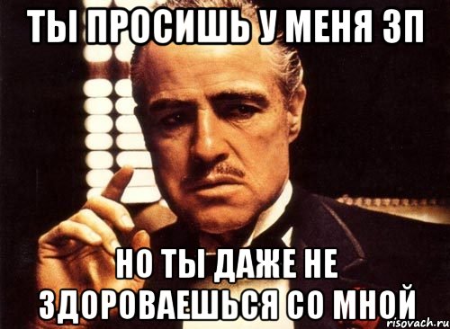 Ты просишь у меня ЗП Но ты даже не здороваешься со мной, Мем крестный отец