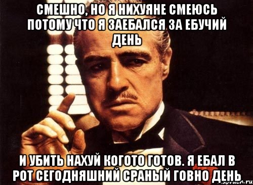 Смешно, но я нихуяне смеюсь потому что я заебался за ебучий день И убить нахуй когото готов. Я ебал в рот сегодняшний сраный говно день, Мем крестный отец