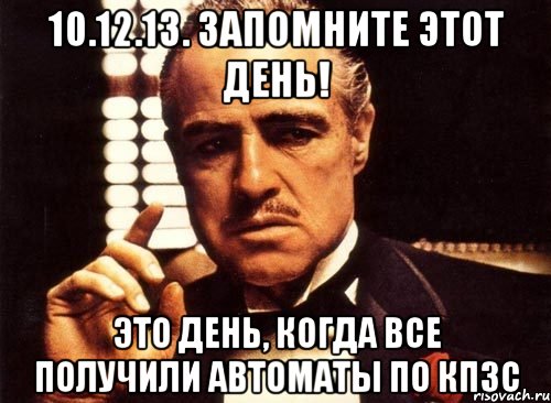 10.12.13. запомните этот день! Это день, когда все получили автоматы по кпзс, Мем крестный отец