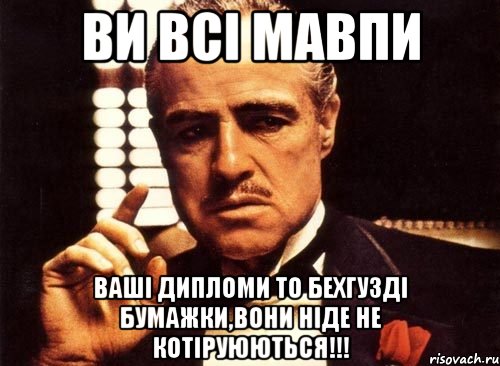 ВИ ВСІ МАВПИ Ваші дипломи то бехгузді бумажки,вони ніде не котіруюються!!!, Мем крестный отец