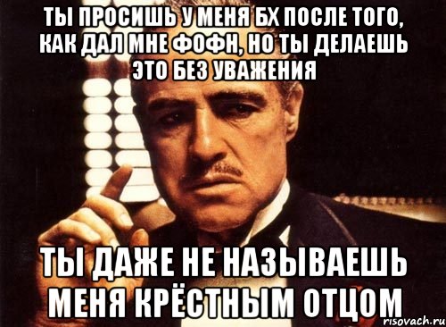 Ты просишь у меня бх после того, как дал мне фофн, но ты делаешь это без уважения ТЫ ДАЖЕ НЕ НАЗЫВАЕШЬ МЕНЯ КРЁСТНЫМ ОТЦОМ, Мем крестный отец