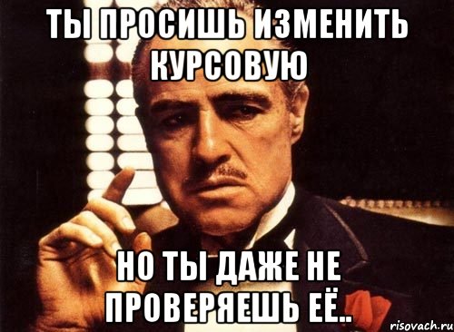 Ты просишь изменить курсовую Но ты даже не проверяешь её.., Мем крестный отец