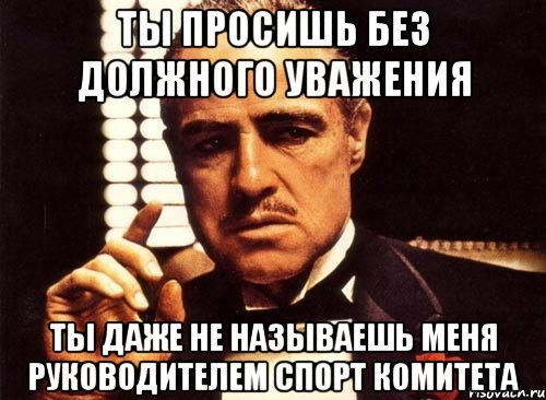 ты просишь без должного уважения ты даже не называешь меня руководителем спорт комитета, Мем крестный отец