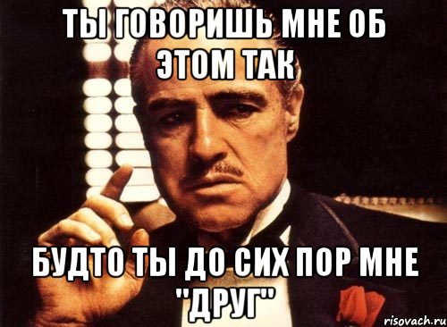 Ты говоришь мне об этом так Будто ты до сих пор мне "друг", Мем крестный отец