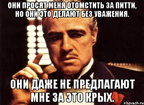 Они просят меня отомстить за Питти, но они это делают без уважения. Они даже не предлагают мне за это крых., Мем крестный отец