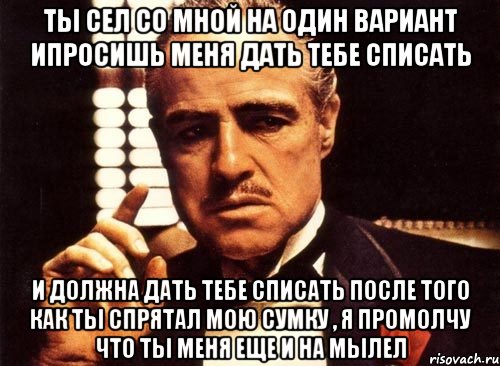 ты сел со мной на один вариант ипросишь меня дать тебе списать и должна дать тебе списать после того как ты спрятал мою сумку , я промолчу что ты меня еще и на мылел, Мем крестный отец