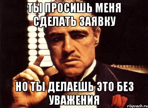 Ты просишь меня сделать заявку но ты делаешь это без уважения, Мем крестный отец