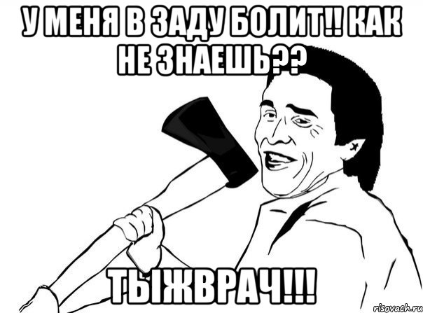 У меня в заду болит!! как не знаешь?? ТЫЖВРАЧ!!!