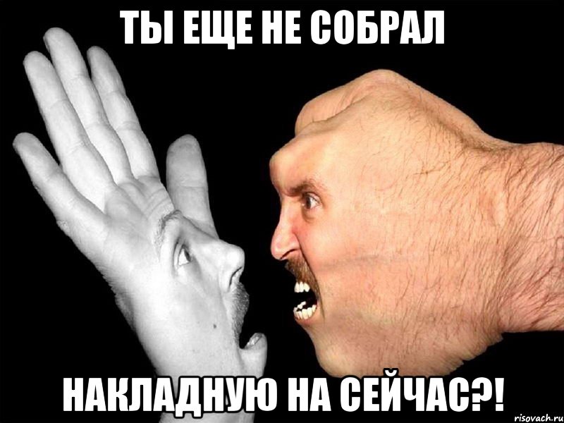 ты еще не собрал накладную на сейчас?!