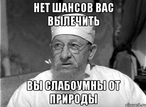 НЕТ ШАНСОВ ВАС ВЫЛЕЧИТЬ ВЫ СЛАБОУМНЫ ОТ ПРИРОДЫ, Мем Профессор Преображенский